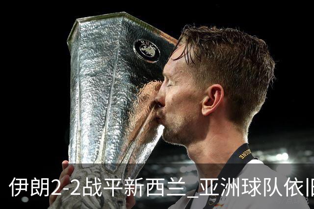 伊朗2-2战平新西兰 亚洲球队依旧保持不败